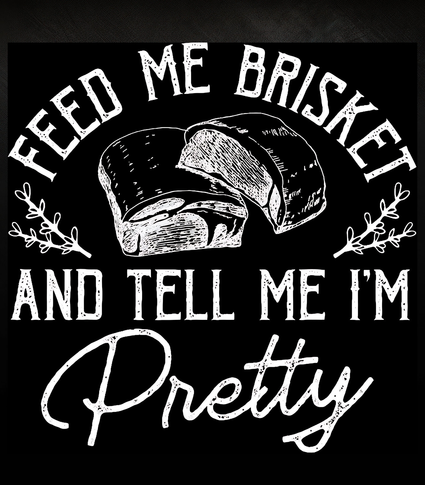 Feed Me Brisket Tell Me I'm Pretty