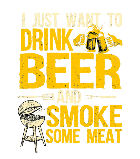 I Just want to Drink Beer and Smoke Some Meat